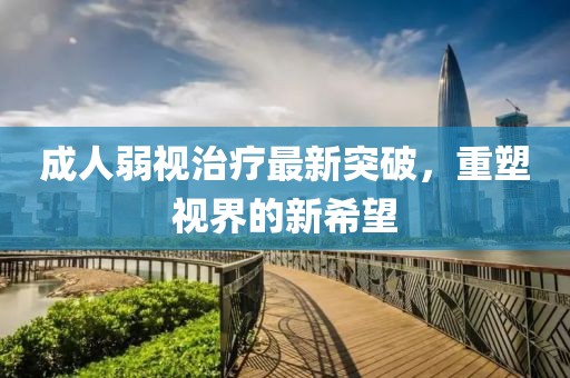 成人弱视治疗最新突破，重塑视界的新希望