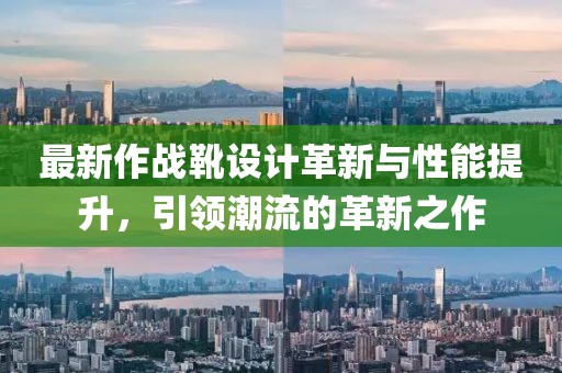 最新作战靴设计革新与性能提升，引领潮流的革新之作