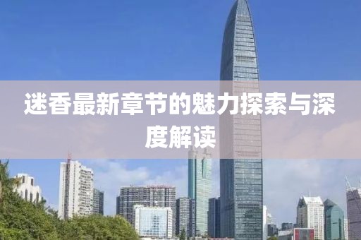迷香最新章节的魅力探索与深度解读