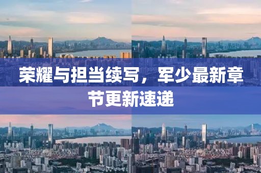 荣耀与担当续写，军少最新章节更新速递