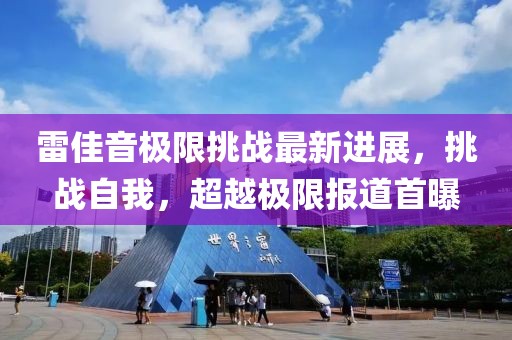 雷佳音极限挑战最新进展，挑战自我，超越极限报道首曝