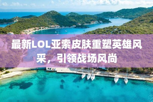 最新LOL亚索皮肤重塑英雄风采，引领战场风尚