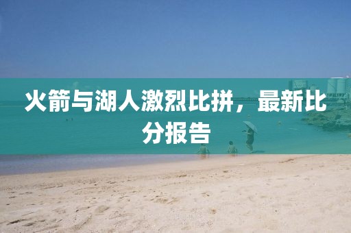 火箭与湖人激烈比拼，最新比分报告