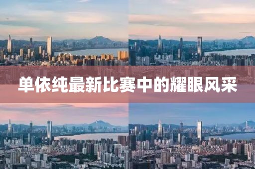 单依纯最新比赛中的耀眼风采