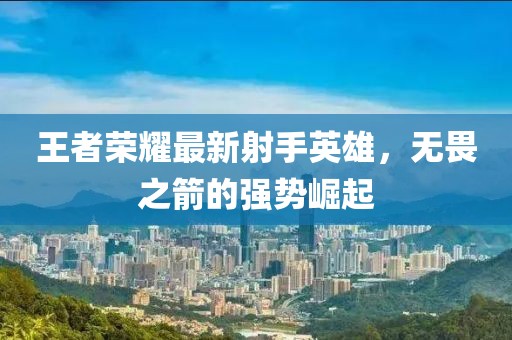 王者荣耀最新射手英雄，无畏之箭的强势崛起