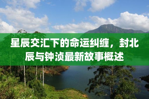 星辰交汇下的命运纠缠，封北辰与钟浈最新故事概述
