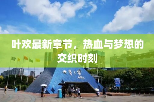 叶欢最新章节，热血与梦想的交织时刻