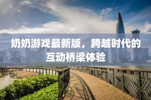 奶奶游戏最新版，跨越时代的互动桥梁体验