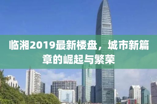 临湘2019最新楼盘，城市新篇章的崛起与繁荣