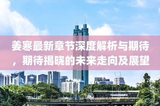 姜寒最新章节深度解析与期待，期待揭晓的未来走向及展望