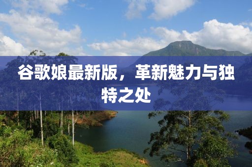 谷歌娘最新版，革新魅力与独特之处