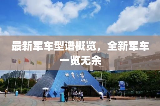 最新军车型谱概览，全新军车一览无余
