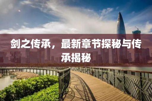 剑之传承，最新章节探秘与传承揭秘