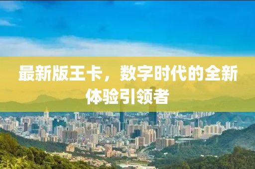 最新版王卡，数字时代的全新体验引领者