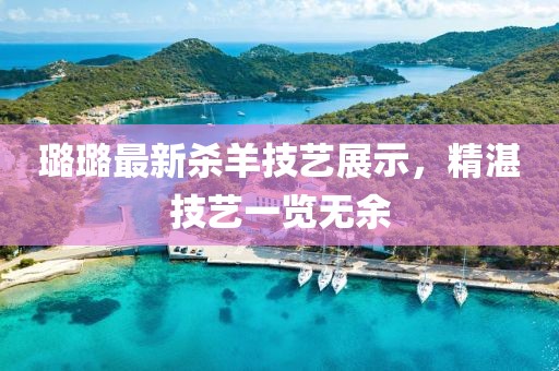 璐璐最新杀羊技艺展示，精湛技艺一览无余