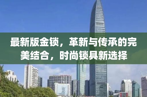 最新版金锁，革新与传承的完美结合，时尚锁具新选择