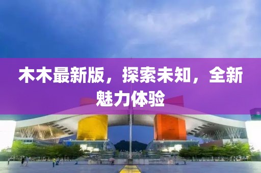 木木最新版，探索未知，全新魅力体验