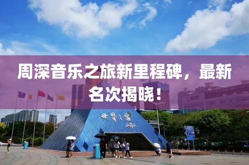 周深音乐之旅新里程碑，最新名次揭晓！