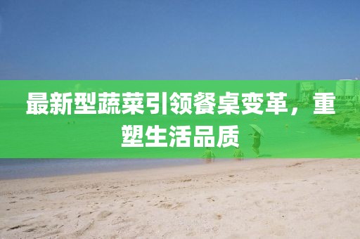 最新型蔬菜引领餐桌变革，重塑生活品质