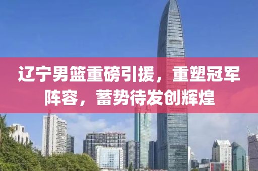 辽宁男篮重磅引援，重塑冠军阵容，蓄势待发创辉煌