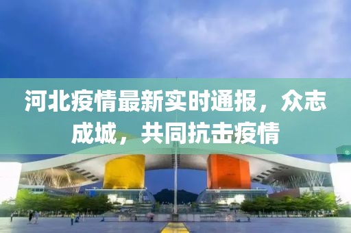 河北疫情最新实时通报，众志成城，共同抗击疫情