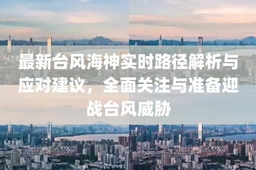 最新台风海神实时路径解析与应对建议，全面关注与准备迎战台风威胁