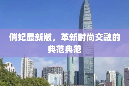 俏妃最新版，革新时尚交融的典范典范