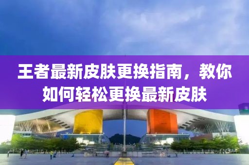 王者最新皮肤更换指南，教你如何轻松更换最新皮肤