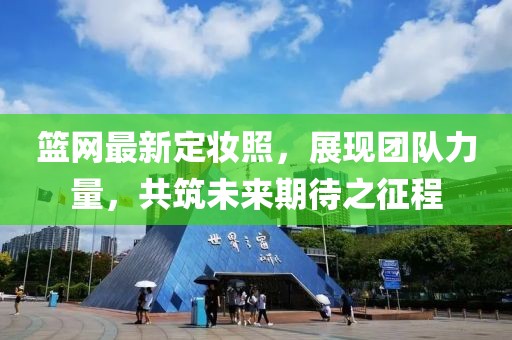 篮网最新定妆照，展现团队力量，共筑未来期待之征程