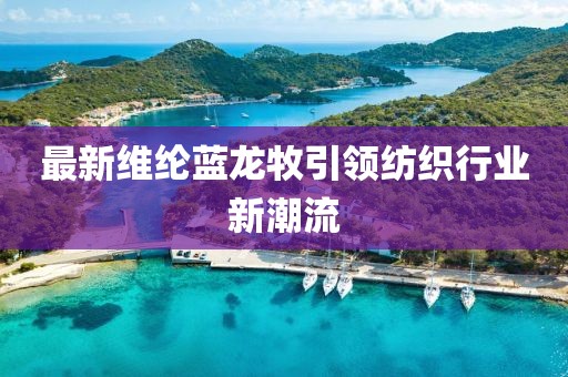 最新维纶蓝龙牧引领纺织行业新潮流