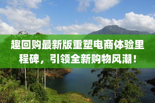 趣回购最新版重塑电商体验里程碑，引领全新购物风潮！