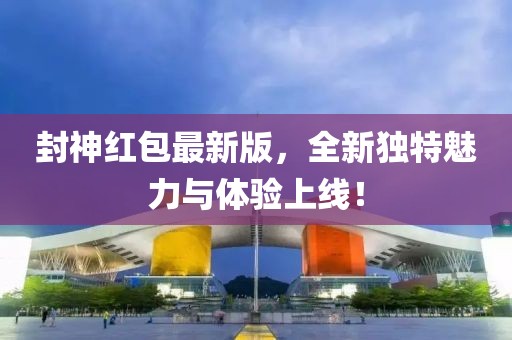 封神红包最新版，全新独特魅力与体验上线！