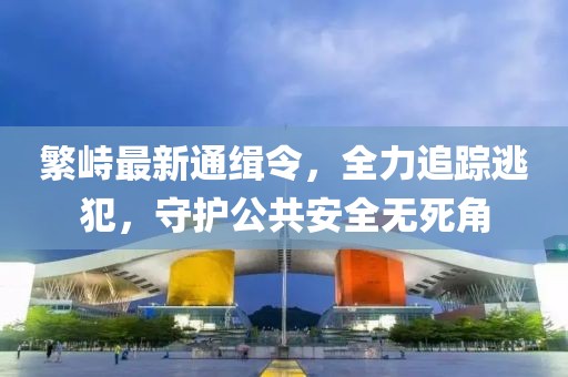 繁峙最新通缉令，全力追踪逃犯，守护公共安全无死角