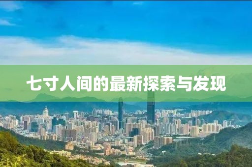 七寸人间的最新探索与发现