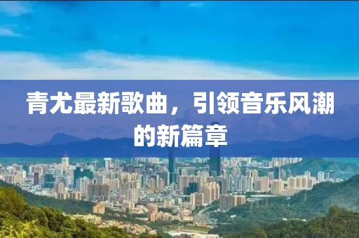 青尤最新歌曲，引领音乐风潮的新篇章