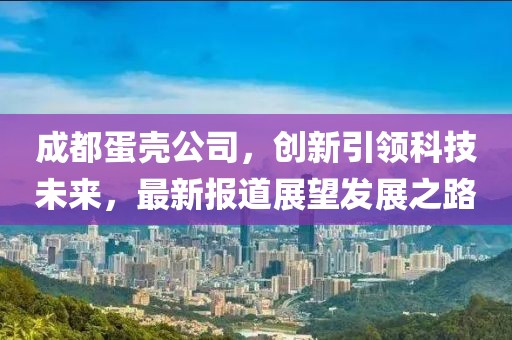 成都蛋壳公司，创新引领科技未来，最新报道展望发展之路