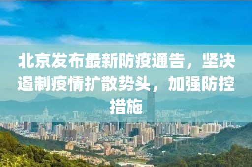 北京发布最新防疫通告，坚决遏制疫情扩散势头，加强防控措施