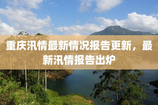 重庆汛情最新情况报告更新，最新汛情报告出炉