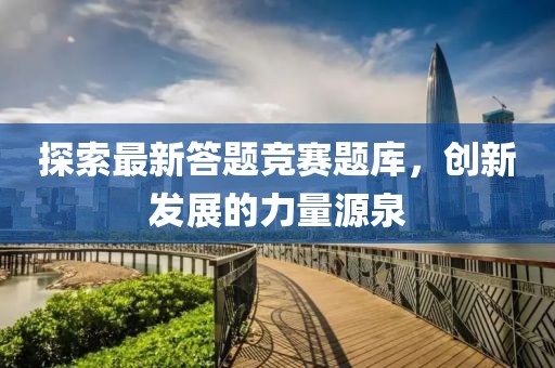 探索最新答题竞赛题库，创新发展的力量源泉