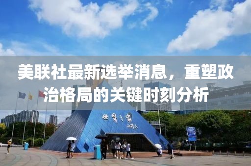 美联社最新选举消息，重塑政治格局的关键时刻分析