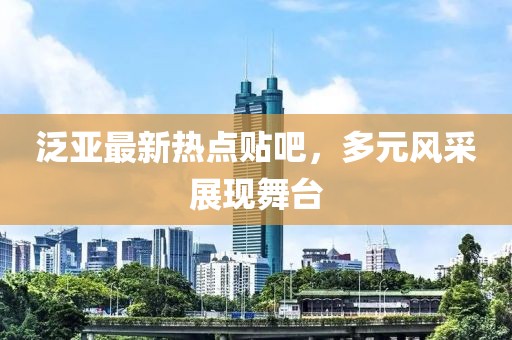 泛亚最新热点贴吧，多元风采展现舞台