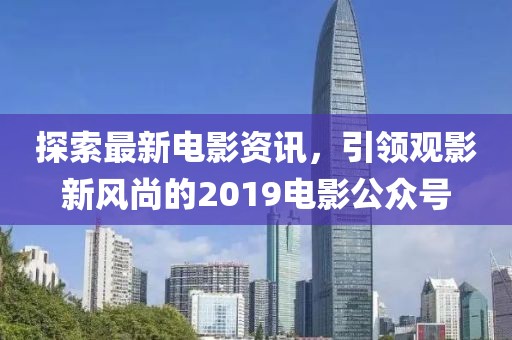 探索最新电影资讯，引领观影新风尚的2019电影公众号