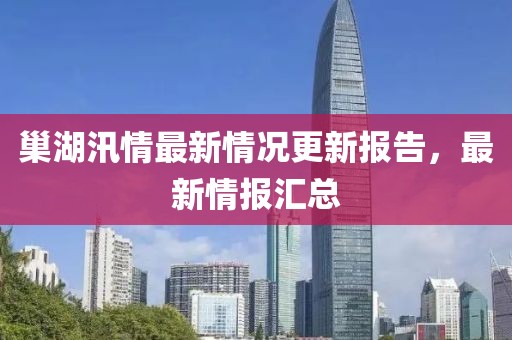 巢湖汛情最新情况更新报告，最新情报汇总