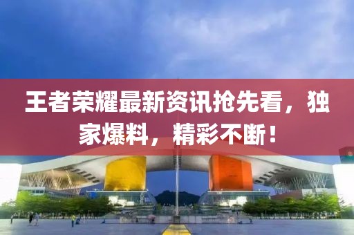 王者荣耀最新资讯抢先看，独家爆料，精彩不断！