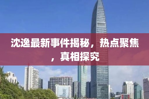 沈逸最新事件揭秘，热点聚焦，真相探究