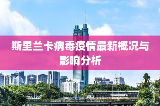 斯里兰卡病毒疫情最新概况与影响分析