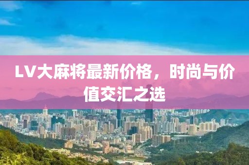 LV大麻将最新价格，时尚与价值交汇之选