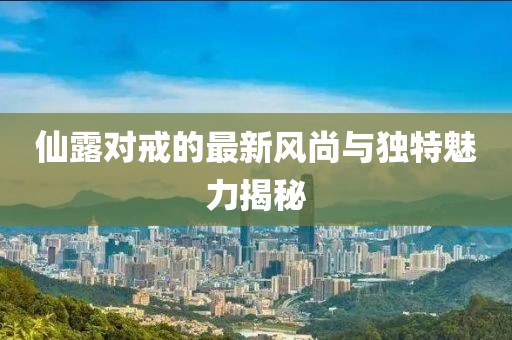 仙露对戒的最新风尚与独特魅力揭秘