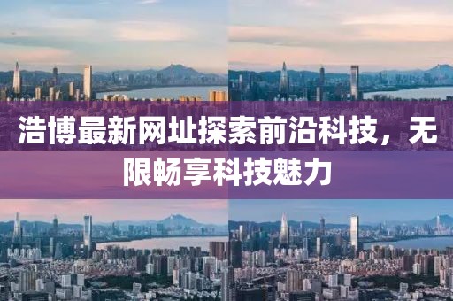 浩博最新网址探索前沿科技，无限畅享科技魅力