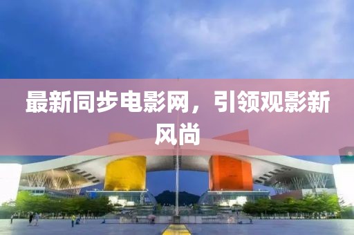最新同步电影网，引领观影新风尚